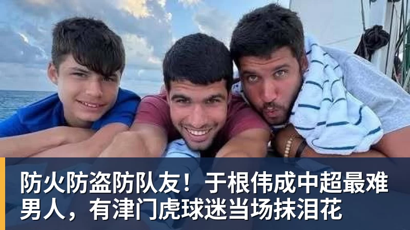 防火防盗防队友！于根伟成中超最难男人，有津门虎球迷当场抹泪花