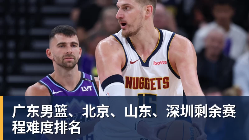 广东男篮、北京、山东、深圳剩余赛程难度排名