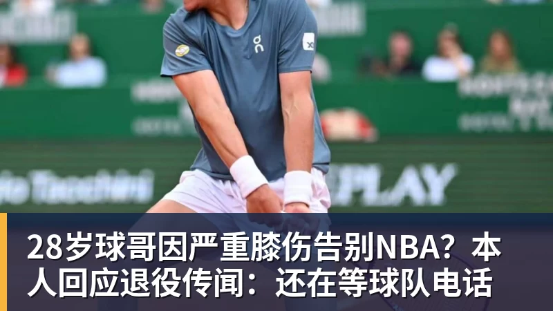 28岁球哥因严重膝伤告别NBA？本人回应退役传闻：还在等球队电话