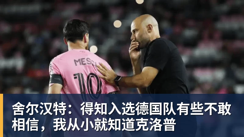 舍尔汉特:得知入选德国队有些不敢相信,我从小就知道克洛普